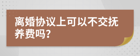 离婚协议上可以不交抚养费吗？