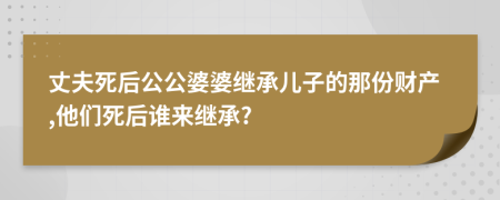 丈夫死后公公婆婆继承儿子的那份财产,他们死后谁来继承?