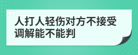 人打人轻伤对方不接受调解能不能判