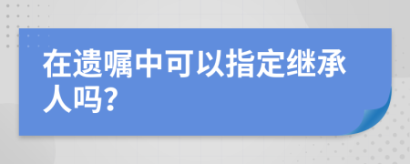 在遗嘱中可以指定继承人吗？