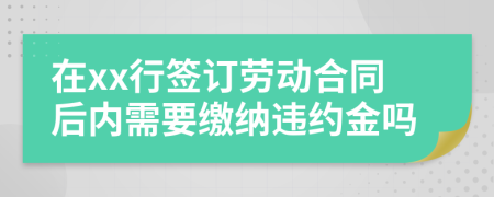 在xx行签订劳动合同后内需要缴纳违约金吗