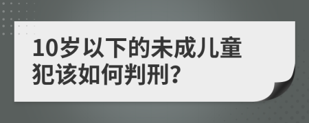 10岁以下的未成儿童犯该如何判刑？