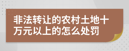 非法转让的农村土地十万元以上的怎么处罚