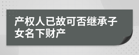 产权人已故可否继承子女名下财产