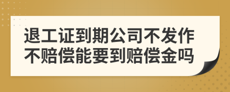 退工证到期公司不发作不赔偿能要到赔偿金吗