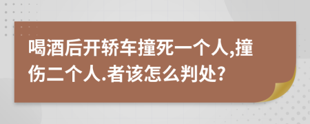 喝酒后开轿车撞死一个人,撞伤二个人.者该怎么判处?