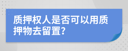 质押权人是否可以用质押物去留置？