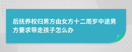 后抚养权归男方由女方十二周岁中途男方要求带走孩子怎么办