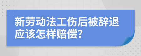 新劳动法工伤后被辞退应该怎样赔偿？