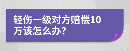 轻伤一级对方赔偿10万该怎么办？