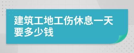 建筑工地工伤休息一天要多少钱