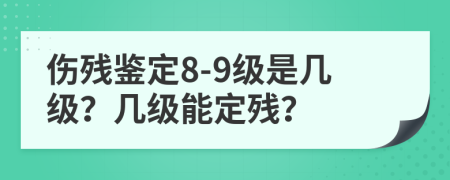 伤残鉴定8-9级是几级？几级能定残？