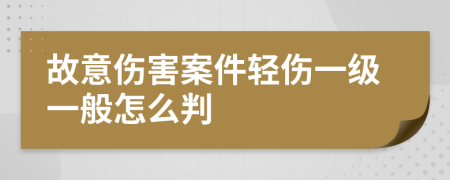 故意伤害案件轻伤一级一般怎么判