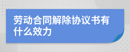 劳动合同解除协议书有什么效力