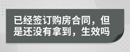 已经签订购房合同，但是还没有拿到，生效吗