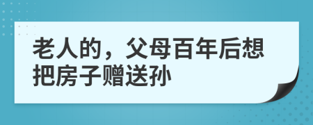 老人的，父母百年后想把房子赠送孙