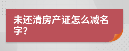 未还清房产证怎么减名字？