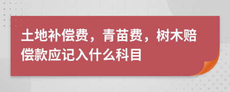 土地补偿费，青苗费，树木赔偿款应记入什么科目