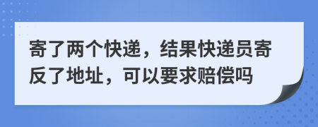 寄了两个快递，结果快递员寄反了地址，可以要求赔偿吗