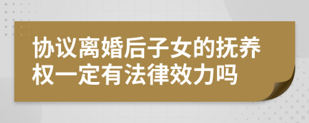 协议离婚后子女的抚养权一定有法律效力吗