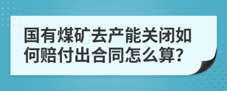 国有煤矿去产能关闭如何赔付出合同怎么算？