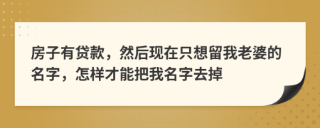 房子有贷款，然后现在只想留我老婆的名字，怎样才能把我名字去掉