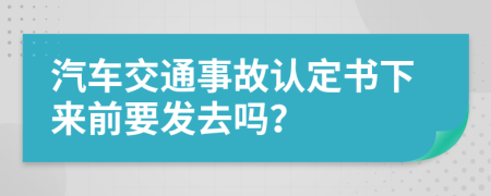 汽车交通事故认定书下来前要发去吗？