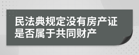 民法典规定没有房产证是否属于共同财产