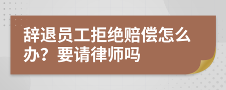 辞退员工拒绝赔偿怎么办？要请律师吗