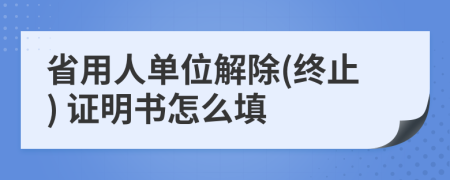 省用人单位解除(终止) 证明书怎么填