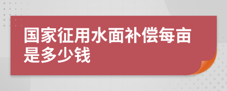 国家征用水面补偿每亩是多少钱