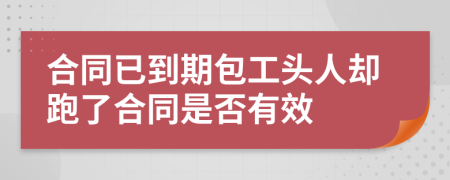 合同已到期包工头人却跑了合同是否有效