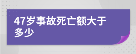 47岁事故死亡额大于多少