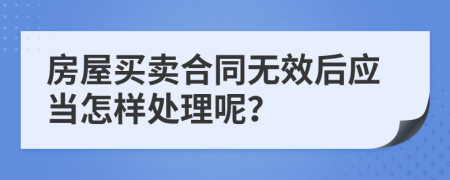 房屋买卖合同无效后应当怎样处理呢？