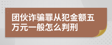 团伙诈骗罪从犯金额五万元一般怎么判刑