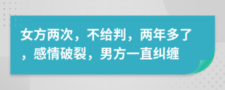 女方两次，不给判，两年多了，感情破裂，男方一直纠缠