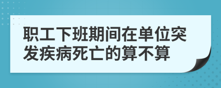 职工下班期间在单位突发疾病死亡的算不算