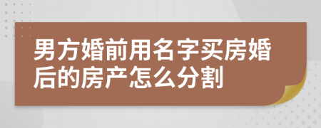 男方婚前用名字买房婚后的房产怎么分割