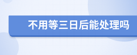 不用等三日后能处理吗