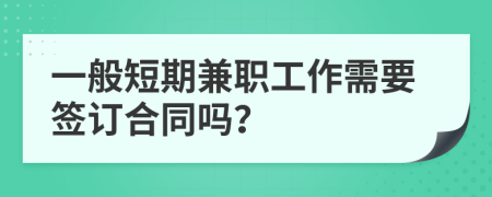 一般短期兼职工作需要签订合同吗？