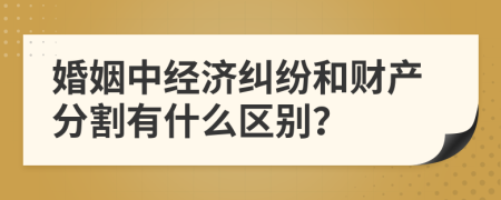 婚姻中经济纠纷和财产分割有什么区别？