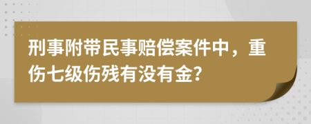 刑事附带民事赔偿案件中，重伤七级伤残有没有金？