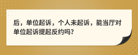 后，单位起诉，个人未起诉，能当厅对单位起诉提起反约吗？