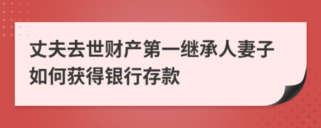 丈夫去世财产第一继承人妻子如何获得银行存款