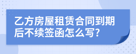 乙方房屋租赁合同到期后不续签函怎么写?