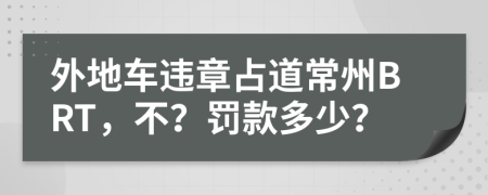 外地车违章占道常州BRT，不？罚款多少？