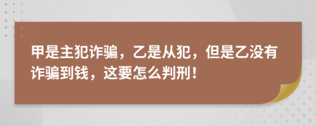 甲是主犯诈骗，乙是从犯，但是乙没有诈骗到钱，这要怎么判刑！