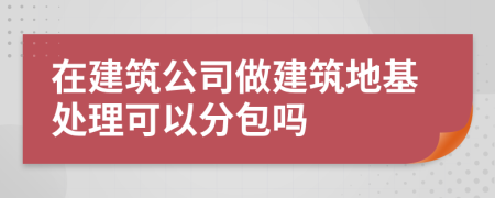 在建筑公司做建筑地基处理可以分包吗