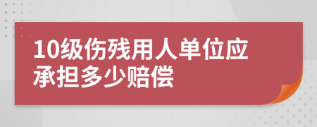 10级伤残用人单位应承担多少赔偿