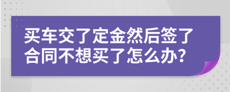 买车交了定金然后签了合同不想买了怎么办？